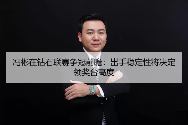 冯彬在钻石联赛争冠前瞻：出手稳定性将决定领奖台高度