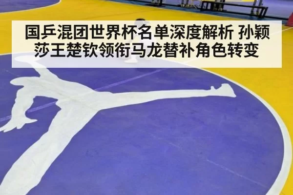 国乒混团世界杯名单深度解析 孙颖莎王楚钦领衔马龙替补角色转变